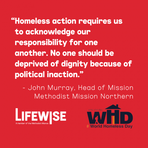 Quote from John Murray, Head of Mission Methodist Mission Northern - "Homeless action requires us to acknowledge our responsibility for one another. No one should be deprived of dignity because of political inaction."