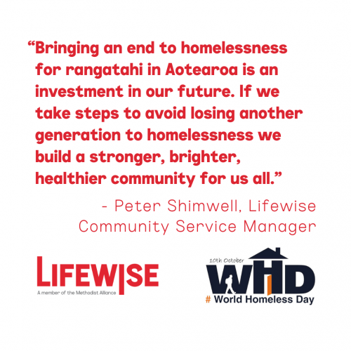 Quote from Peter Shimwell, Lifewise Community Service Manager - "Bringing an end to homelessness for rangatahi in Aotearoa is an investment in our future. If we take steps to avoid losing another generation to homelessness we build a stronger, brighter, healthier community for us all."